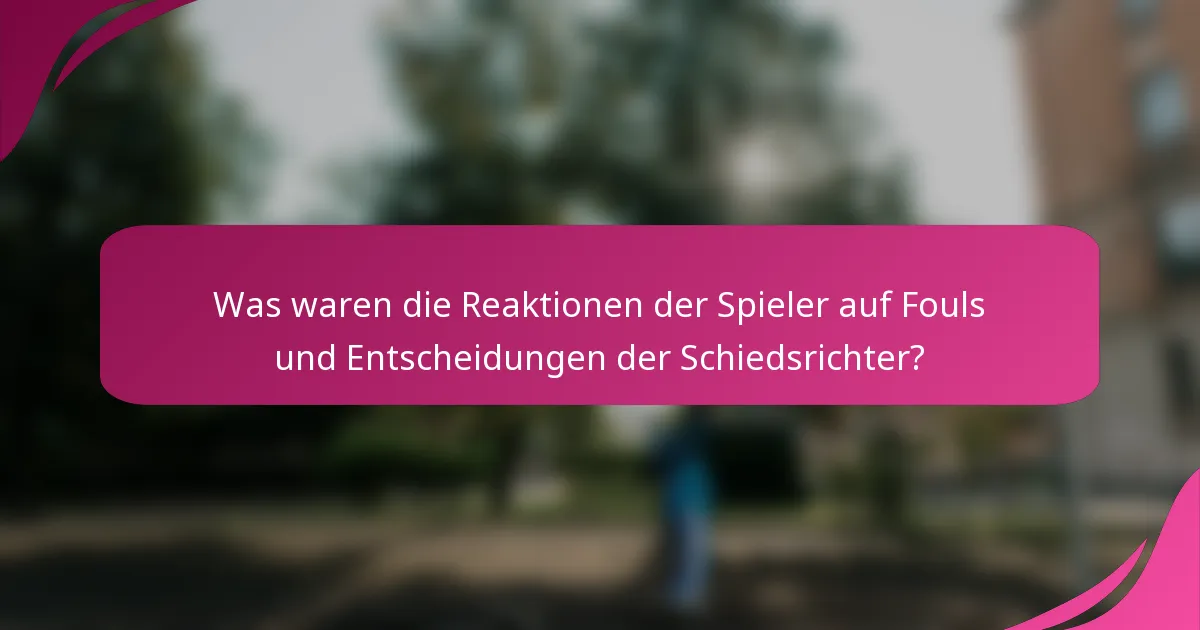 Was waren die Reaktionen der Spieler auf Fouls und Entscheidungen der Schiedsrichter?