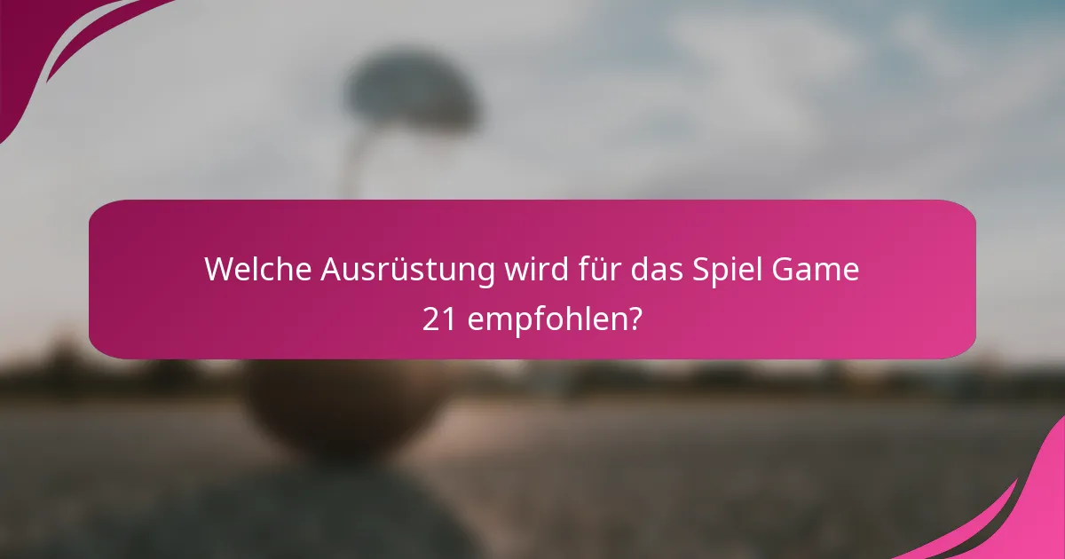 Welche Ausrüstung wird für das Spiel Game 21 empfohlen?