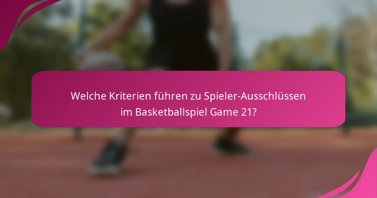 Welche Kriterien führen zu Spieler-Ausschlüssen im Basketballspiel Game 21?
