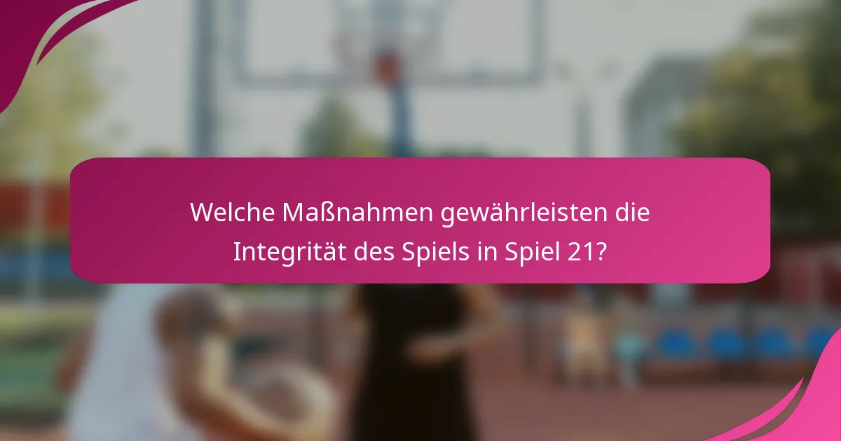 Welche Maßnahmen gewährleisten die Integrität des Spiels in Spiel 21?