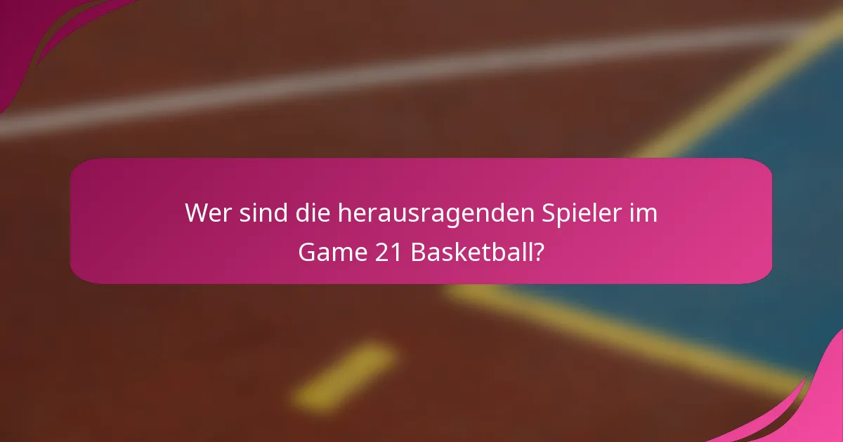Wer sind die herausragenden Spieler im Game 21 Basketball?