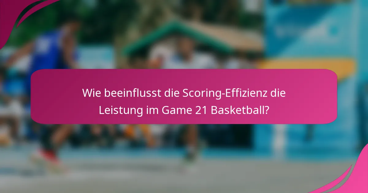 Wie beeinflusst die Scoring-Effizienz die Leistung im Game 21 Basketball?