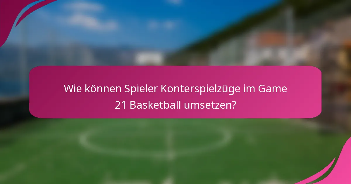 Wie können Spieler Konterspielzüge im Game 21 Basketball umsetzen?