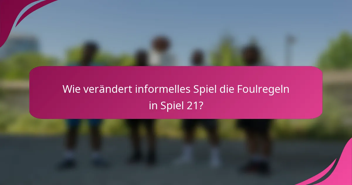 Wie verändert informelles Spiel die Foulregeln in Spiel 21?